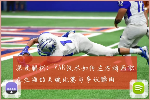 深度解析：VAR技术如何左右梅西职业生涯的关键比赛与争议瞬间