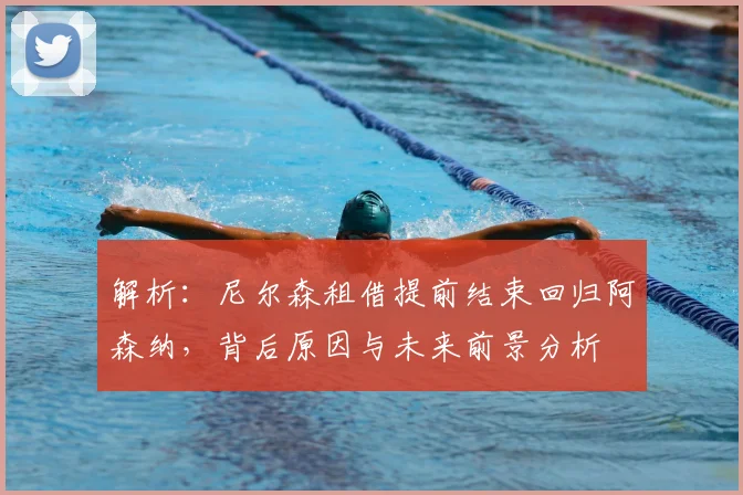 解析：尼尔森租借提前结束回归阿森纳，背后原因与未来前景分析