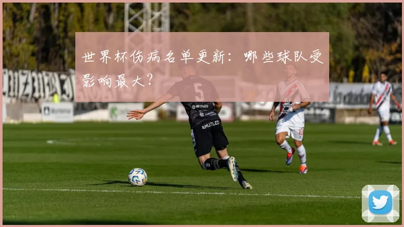 世界杯伤病名单更新:哪些球队受影响最大?