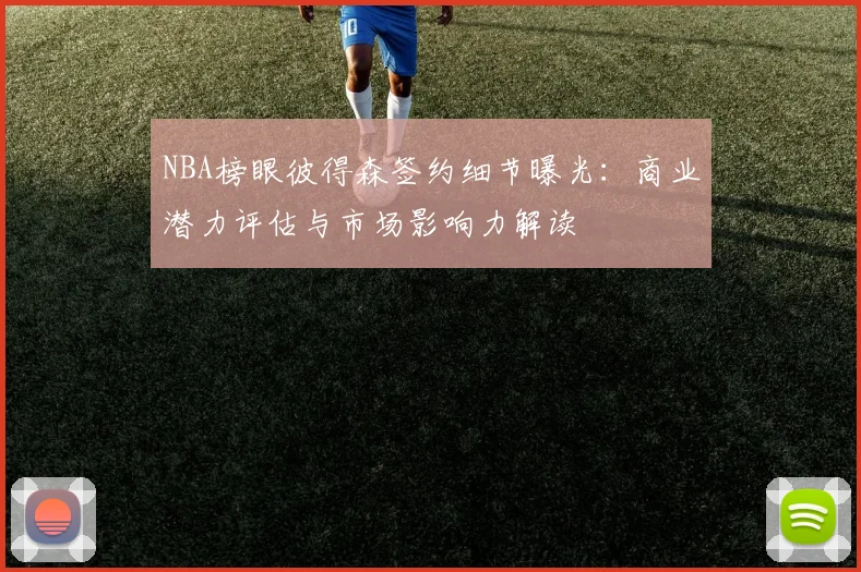 NBA榜眼彼得森签约细节曝光：商业潜力评估与市场影响力解读