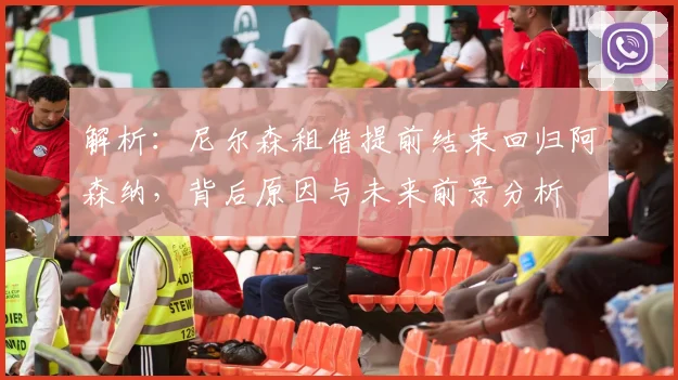 解析：尼尔森租借提前结束回归阿森纳，背后原因与未来前景分析