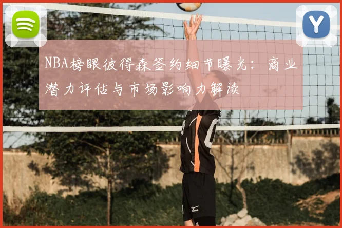 NBA榜眼彼得森签约细节曝光：商业潜力评估与市场影响力解读