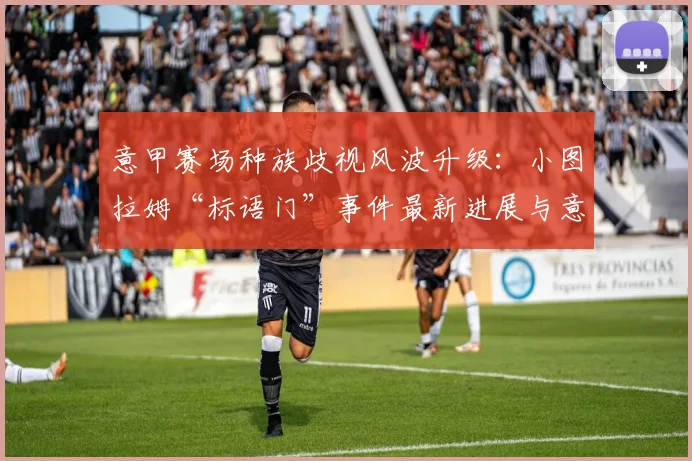 意甲赛场种族歧视风波升级：小图拉姆“标语门”事件最新进展与意大利足协调查深度解析