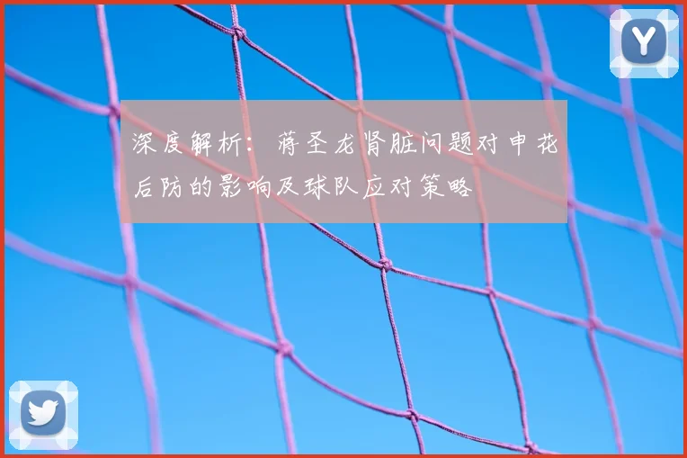 深度解析：蒋圣龙肾脏问题对申花后防的影响及球队应对策略