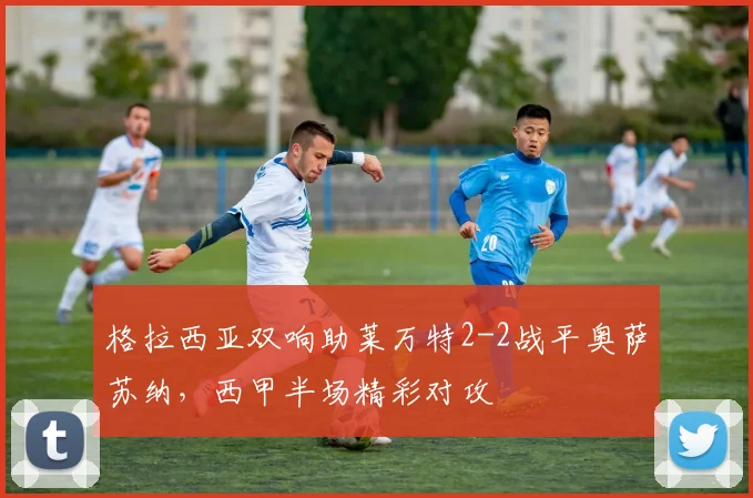 格拉西亚双响助莱万特2-2战平奥萨苏纳，西甲半场精彩对攻