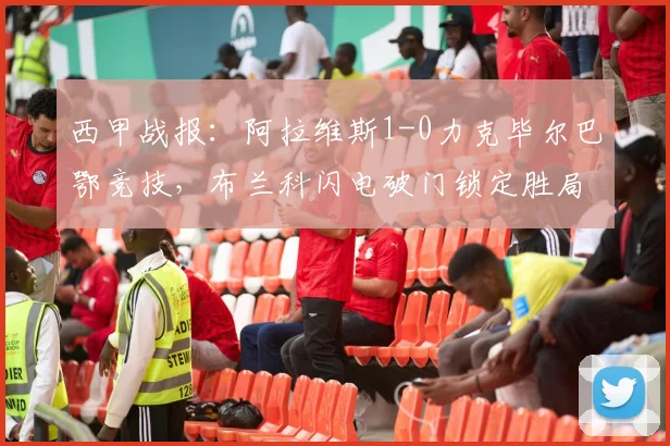 西甲战报:阿拉维斯1-0力克毕尔巴鄂竞技,布兰科闪电破门锁定胜局